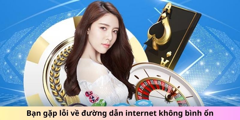 Bạn gặp lỗi về đường dẫn internet không bình ổn